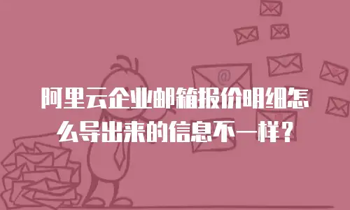 阿里云企业邮箱报价明细怎么导出来的信息不一样？