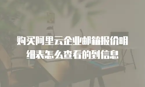 购买阿里云企业邮箱报价明细表怎么查看的到信息