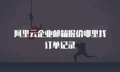 阿里云企业邮箱报价哪里找订单记录