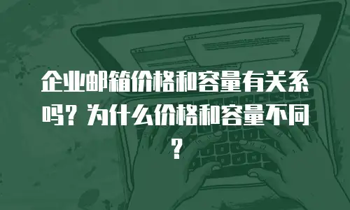 企业邮箱价格和容量有关系吗？为什么价格和容量不同？
