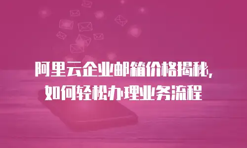 阿里云企业邮箱价格揭秘，如何轻松办理业务流程