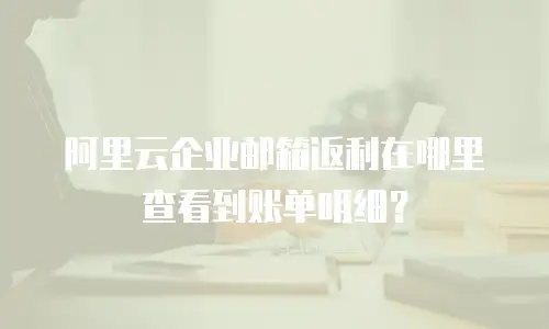 阿里云企业邮箱返利在哪里查看到账单明细？