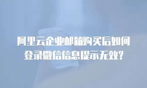阿里云企业邮箱购买后如何登录微信信息提示无效？