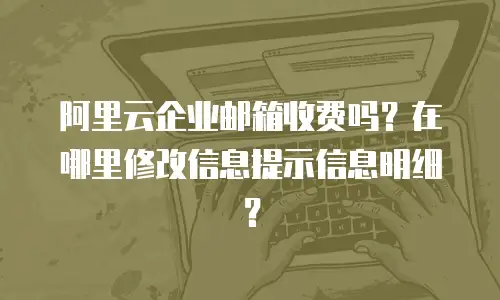 阿里云企业邮箱收费吗？在哪里修改信息提示信息明细？