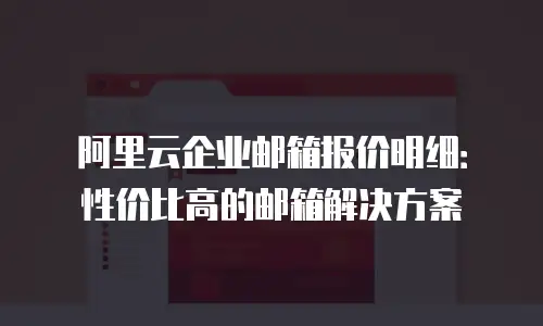 阿里云企业邮箱报价明细：性价比高的邮箱解决方案