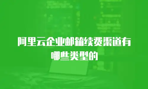 阿里云企业邮箱续费渠道有哪些类型的