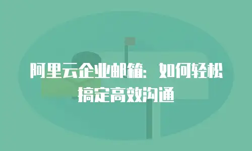阿里云企业邮箱：如何轻松搞定高效沟通