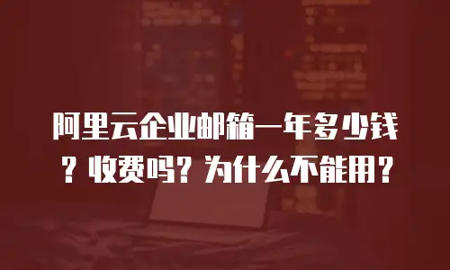 阿里云企业邮箱一年多少钱?收费吗?为什么不能用?
