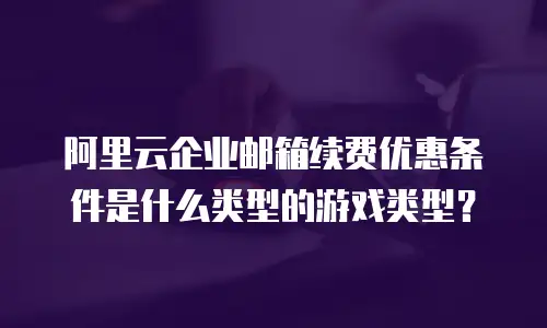 阿里云企业邮箱续费优惠条件是什么类型的游戏类型？