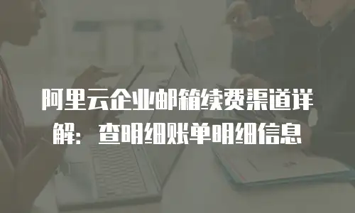阿里云企业邮箱续费渠道详解：查明细账单明细信息
