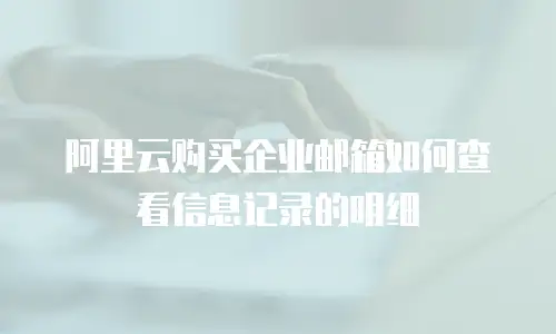 阿里云购买企业邮箱如何查看信息记录的明细