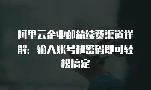 阿里云企业邮箱续费渠道详解：输入账号和密码即可轻松搞定