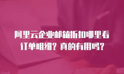 阿里云企业邮箱折扣哪里看订单明细?真的有用吗?