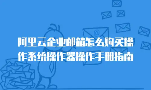 阿里云企业邮箱怎么购买操作系统操作器操作手册指南