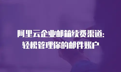 阿里云企业邮箱续费渠道：轻松管理你的邮件账户