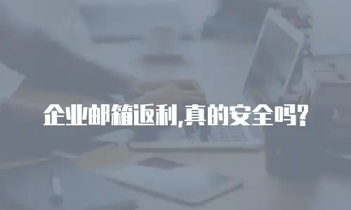  企业邮箱返利,真的安全吗?