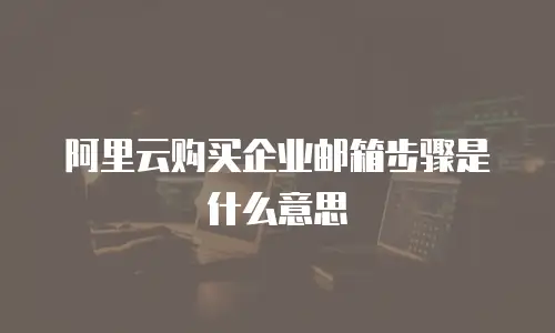 阿里云购买企业邮箱步骤是什么意思