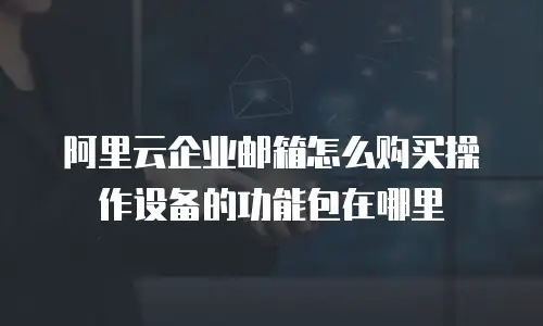 阿里云企业邮箱怎么购买操作设备的功能包在哪里