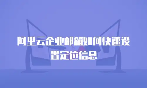 阿里云企业邮箱如何快速设置定位信息