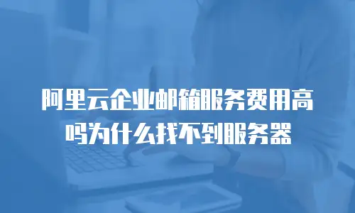阿里云企业邮箱服务费用高吗为什么找不到服务器