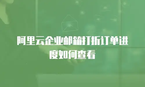阿里云企业邮箱打折订单进度如何查看