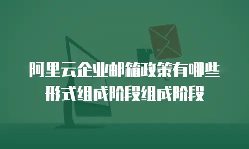 阿里云企业邮箱政策有哪些形式组成阶段组成阶段