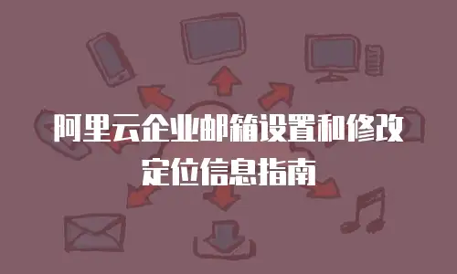 阿里云企业邮箱设置和修改定位信息指南