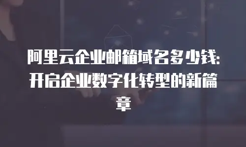 阿里云企业邮箱域名多少钱：开启企业数字化转型的新篇章