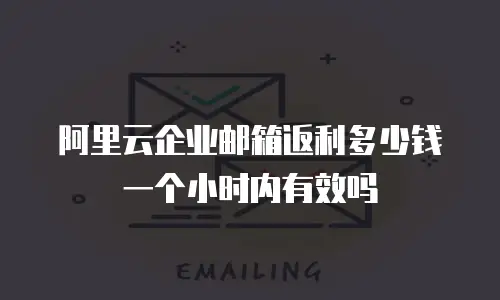 阿里云企业邮箱返利多少钱一个小时内有效吗