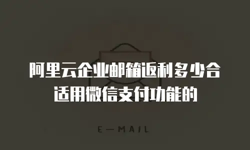阿里云企业邮箱返利多少合适用微信支付功能的