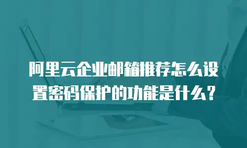 阿里云企业邮箱推荐怎么设置密码保护的功能是什么？