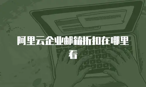 阿里云企业邮箱折扣在哪里看
