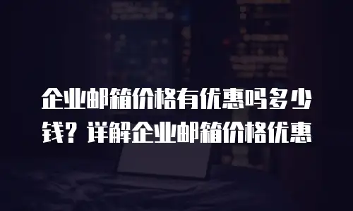  企业邮箱价格有优惠吗多少钱？详解企业邮箱价格优惠