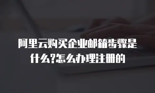 阿里云购买企业邮箱步骤是什么?怎么办理注册的