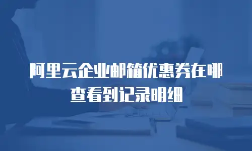 阿里云企业邮箱优惠券在哪查看到记录明细