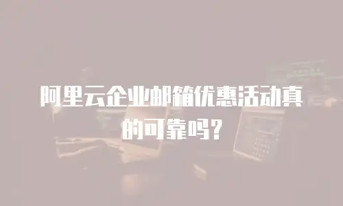 阿里云企业邮箱优惠活动真的可靠吗？