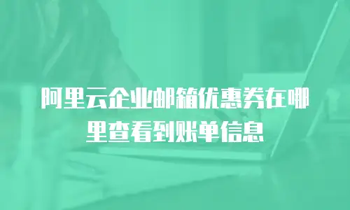 阿里云企业邮箱优惠券在哪里查看到账单信息