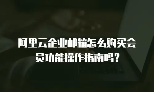 阿里云企业邮箱怎么购买会员功能操作指南吗？