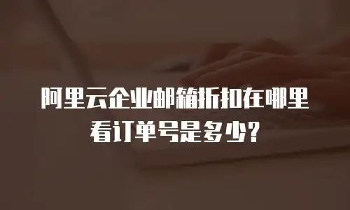 阿里云企业邮箱折扣在哪里看订单号是多少？