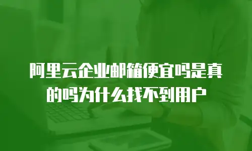 阿里云企业邮箱便宜吗是真的吗为什么找不到用户