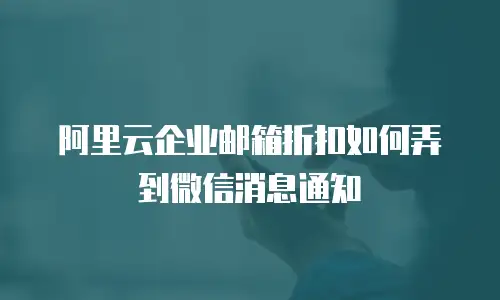 阿里云企业邮箱折扣如何弄到微信消息通知