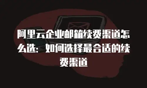阿里云企业邮箱续费渠道怎么选：如何选择最合适的续费渠道