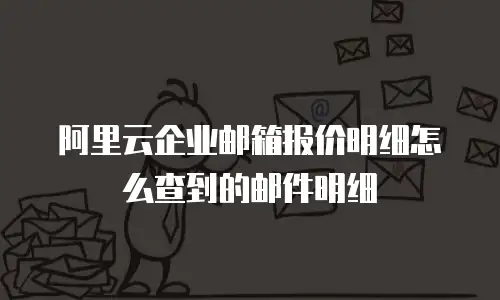 阿里云企业邮箱报价明细怎么查到的邮件明细