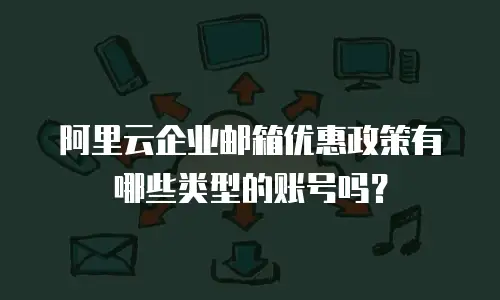 阿里云企业邮箱优惠政策有哪些类型的账号吗？