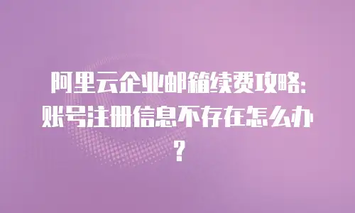 阿里云企业邮箱续费攻略：账号注册信息不存在怎么办？