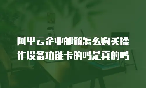 阿里云企业邮箱怎么购买操作设备功能卡的吗是真的吗