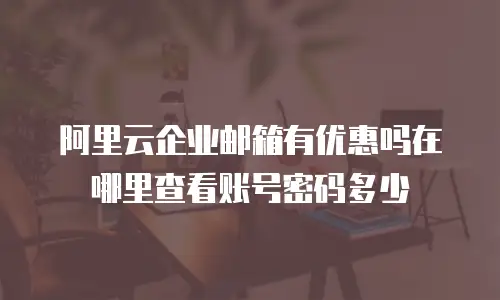 阿里云企业邮箱有优惠吗在哪里查看账号密码多少