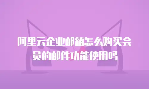 阿里云企业邮箱怎么购买会员的邮件功能使用吗