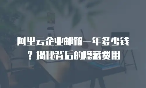 阿里云企业邮箱一年多少钱？揭秘背后的隐藏费用