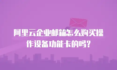 阿里云企业邮箱怎么购买操作设备功能卡的吗？